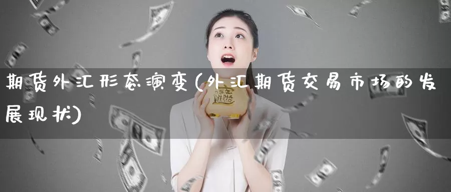 期货外汇形态演变(外汇期货交易市场的发展现状)