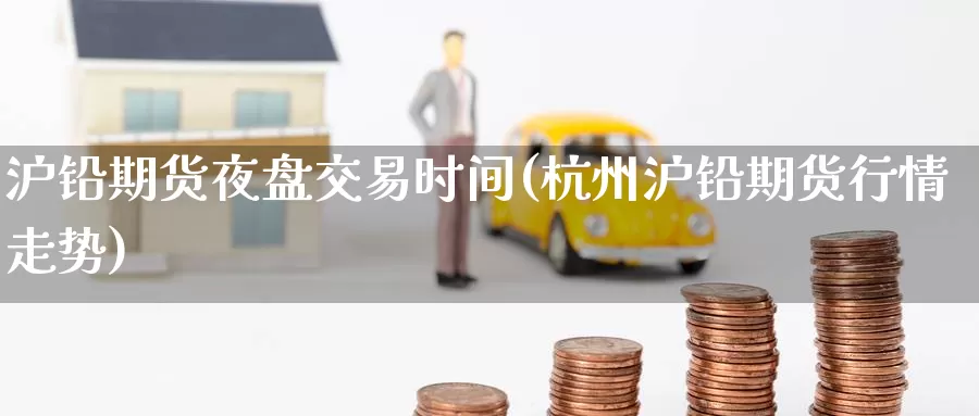 沪铅期货夜盘交易时间(杭州沪铅期货行情走势)