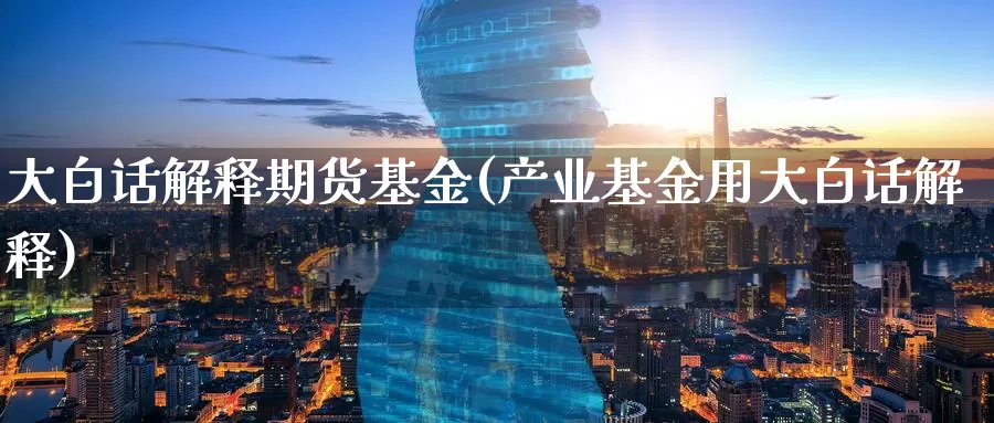 大白话解释期货基金(产业基金用大白话解释)