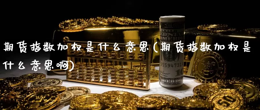 期货指数加权是什么意思(期货指数加权是什么意思啊)