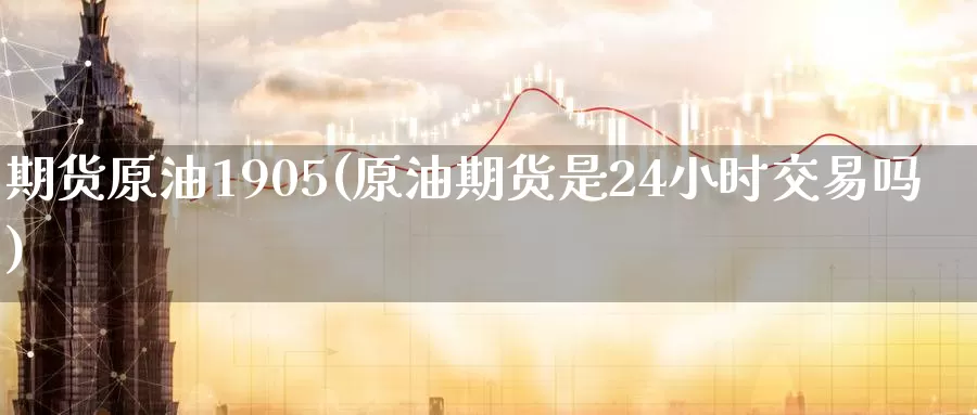 期货原油1905(原油期货是24小时交易吗)
