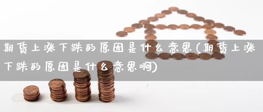 期货上涨下跌的原因是什么意思(期货上涨下跌的原因是什么意思啊)