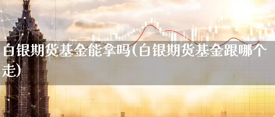 白银期货基金能拿吗(白银期货基金跟哪个走)