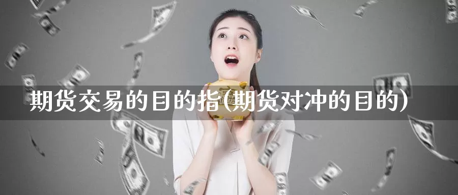 期货交易的目的指(期货对冲的目的)
