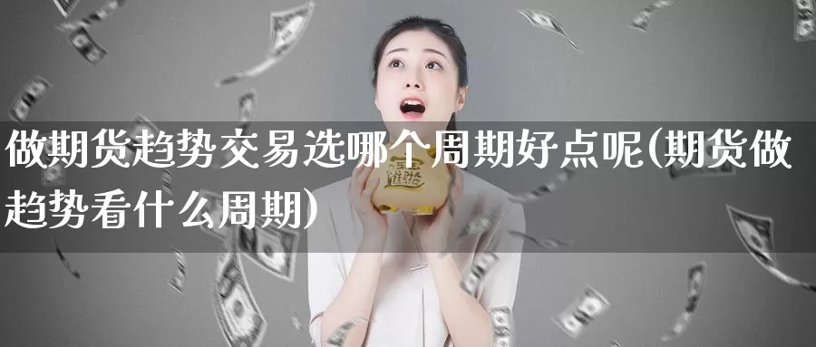 做期货趋势交易选哪个周期好点呢(期货做趋势看什么周期)