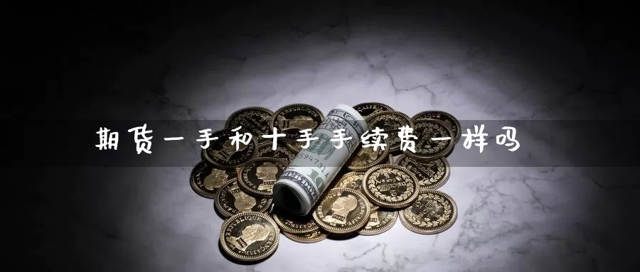 期货一手和十手手续费一样吗