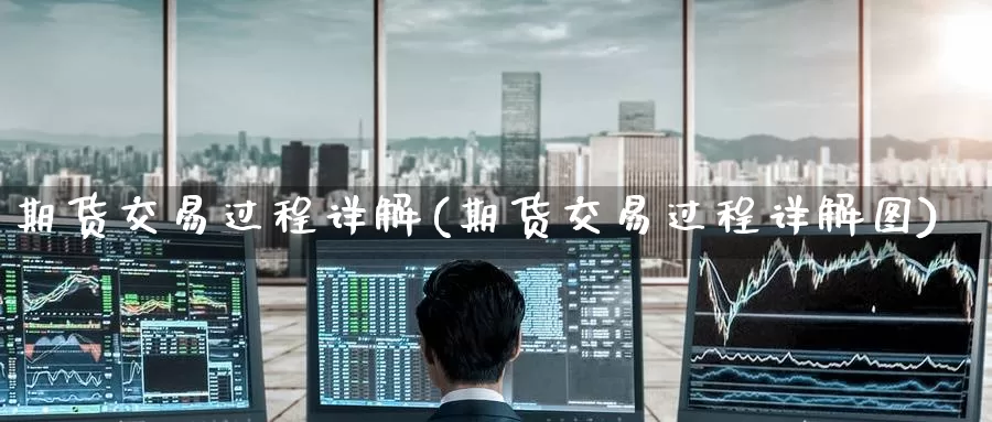 期货交易过程详解(期货交易过程详解图)