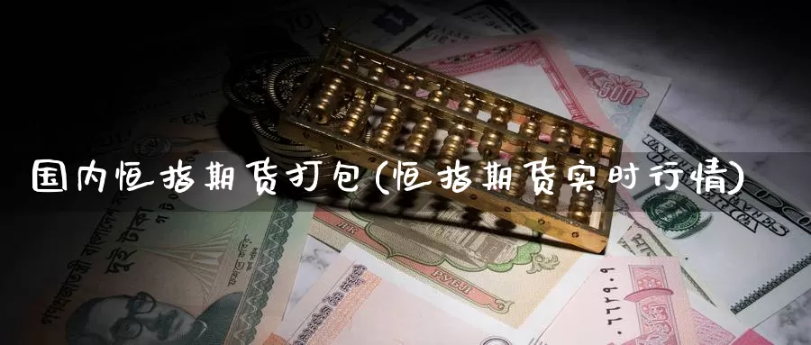 国内恒指期货打包(恒指期货实时行情)