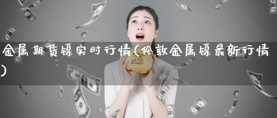 金属期货镍实时行情(伦敦金属镍最新行情)