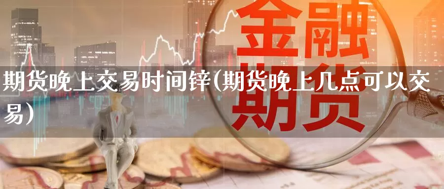 期货晚上交易时间锌(期货晚上几点可以交易)