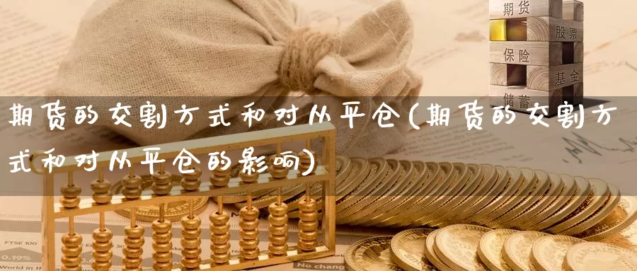 期货的交割方式和对从平仓(期货的交割方式和对从平仓的影响)