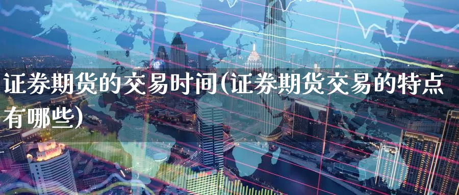 证券期货的交易时间(证券期货交易的特点有哪些)