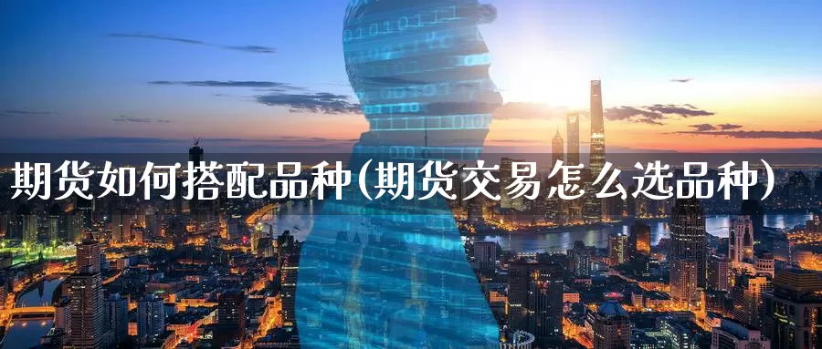期货如何搭配品种(期货交易怎么选品种)
