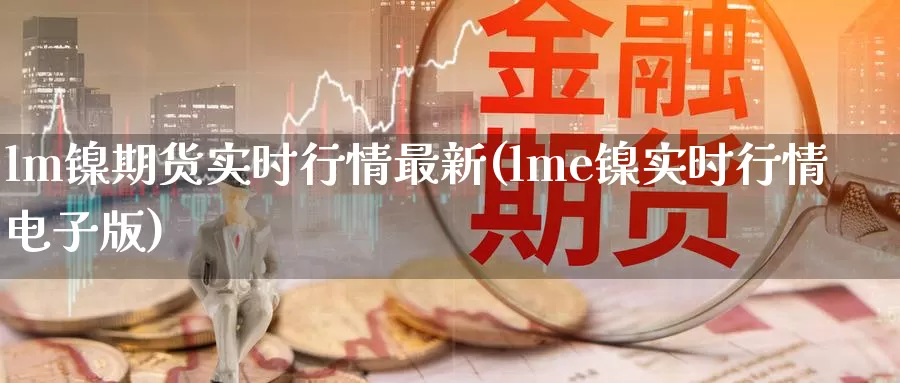 lm镍期货实时行情最新(lme镍实时行情电子版)
