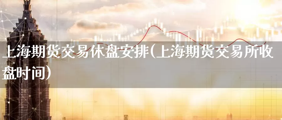 上海期货交易休盘安排(上海期货交易所收盘时间)