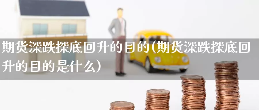 期货深跌探底回升的目的(期货深跌探底回升的目的是什么)