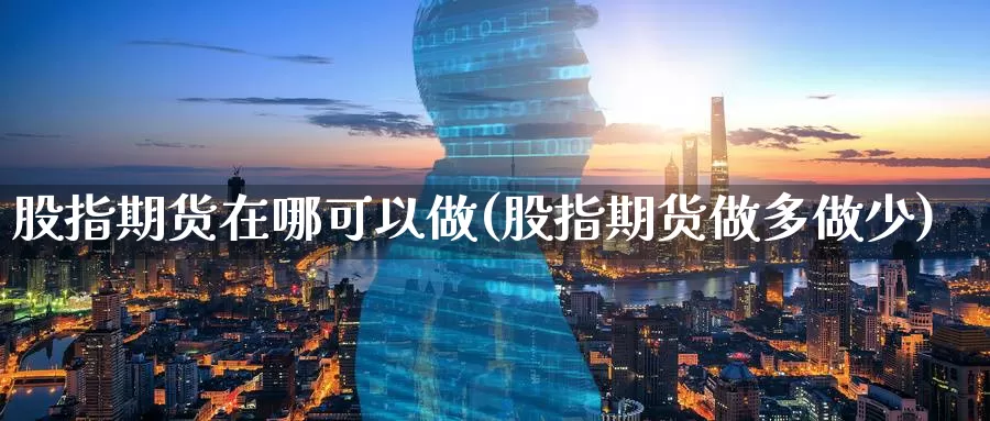股指期货在哪可以做(股指期货做多做少)
