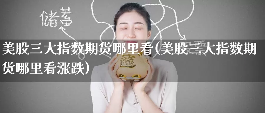 美股三大指数期货哪里看(美股三大指数期货哪里看涨跌)