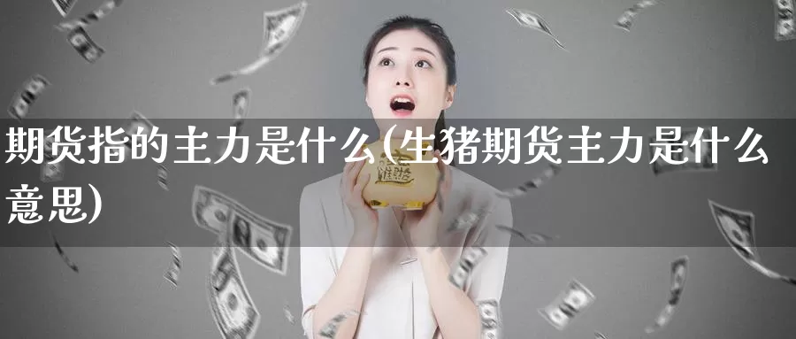 期货指的主力是什么(生猪期货主力是什么意思)