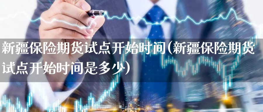 新疆保险期货试点开始时间(新疆保险期货试点开始时间是多少)