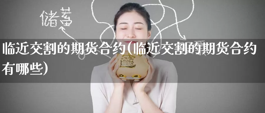 临近交割的期货合约(临近交割的期货合约有哪些)
