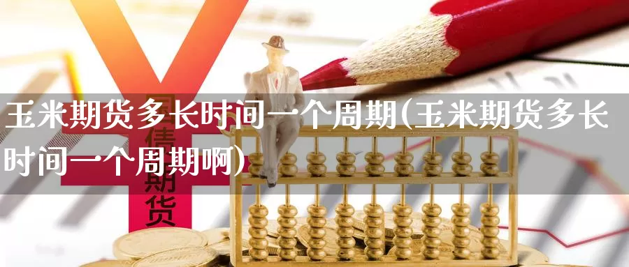玉米期货多长时间一个周期(玉米期货多长时间一个周期啊)