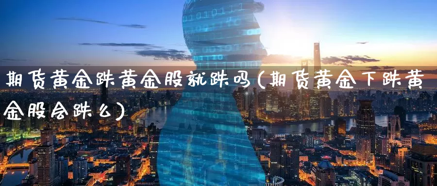 期货黄金跌黄金股就跌吗(期货黄金下跌黄金股会跌么)
