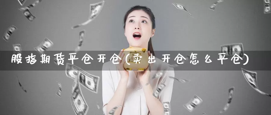 股指期货平仓开仓(卖出开仓怎么平仓)