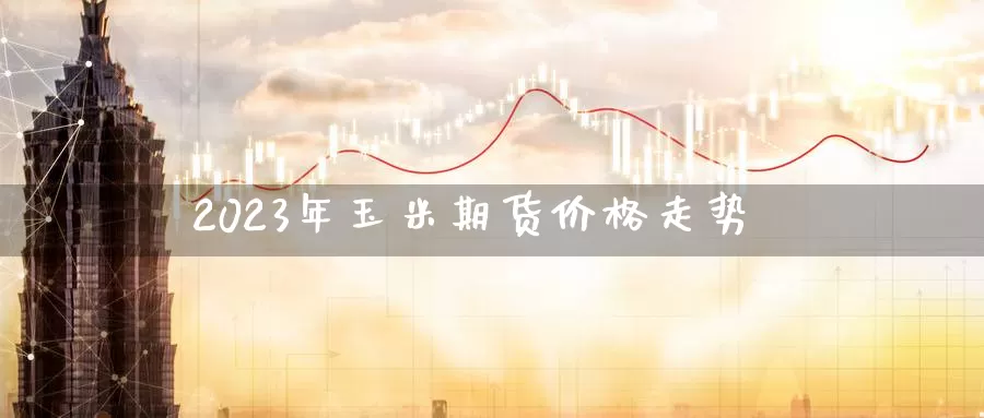 2023年玉米期货价格走势