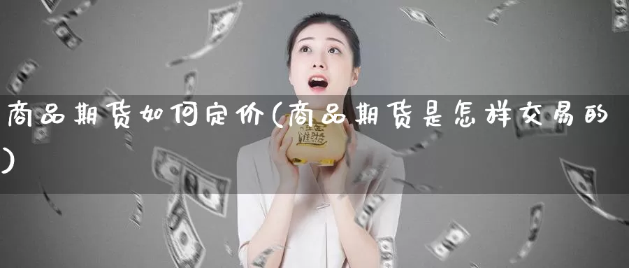商品期货如何定价(商品期货是怎样交易的)