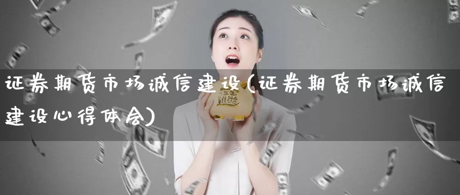 证券期货市场诚信建设(证券期货市场诚信建设心得体会)