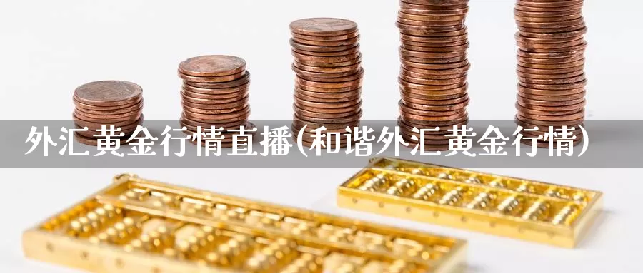 外汇黄金行情直播(和谐外汇黄金行情)