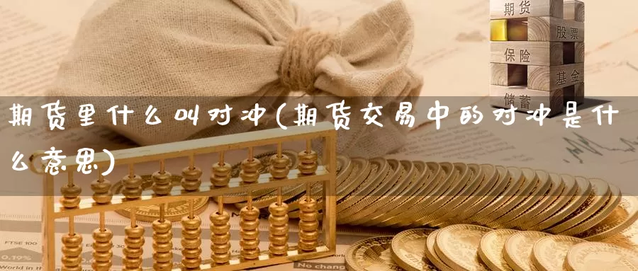 期货里什么叫对冲(期货交易中的对冲是什么意思)