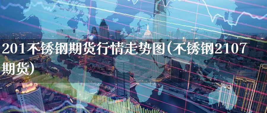 201不锈钢期货行情走势图(不锈钢2107期货)