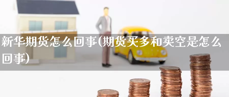 新华期货怎么回事(期货买多和卖空是怎么回事)