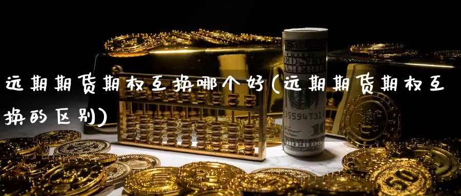 远期期货期权互换哪个好(远期期货期权互换的区别)