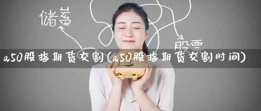 a50股指期货交割(a50股指期货交割时间)