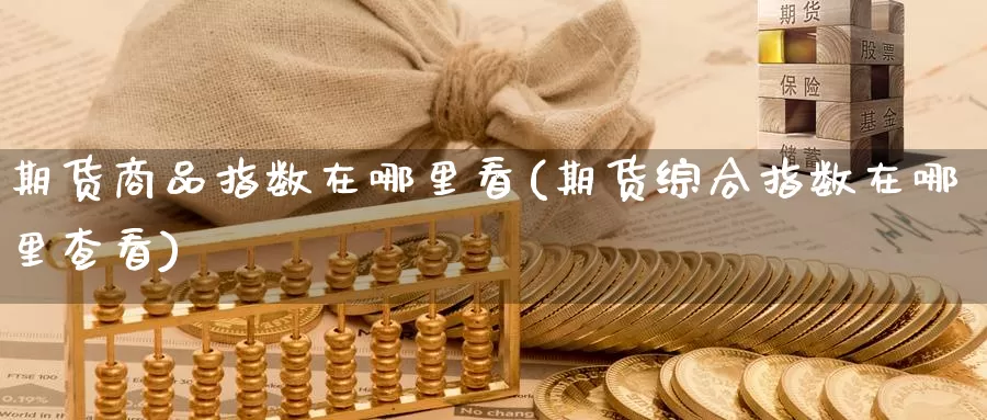 期货商品指数在哪里看(期货综合指数在哪里查看)