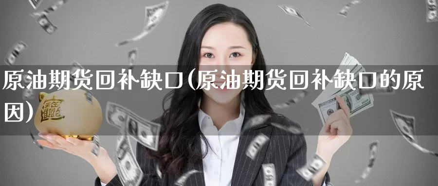 原油期货回补缺口(原油期货回补缺口的原因)