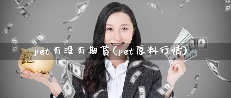 pet有没有期货(pet原料行情)