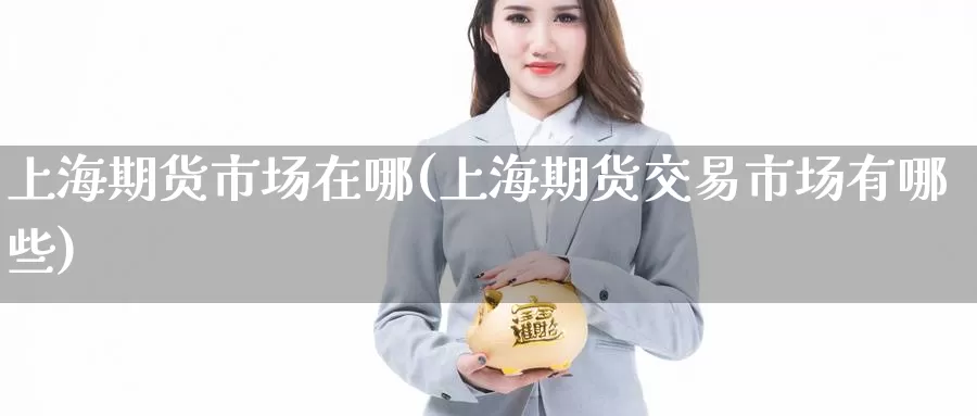 上海期货市场在哪(上海期货交易市场有哪些)