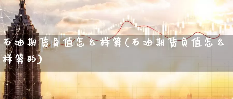 石油期货负值怎么样算(石油期货负值怎么样算的)