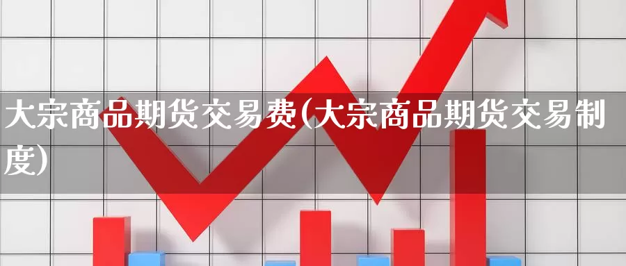 大宗商品期货交易费(大宗商品期货交易制度)