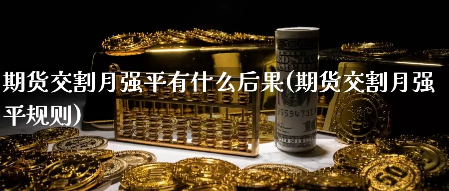期货交割月强平有什么后果(期货交割月强平规则)