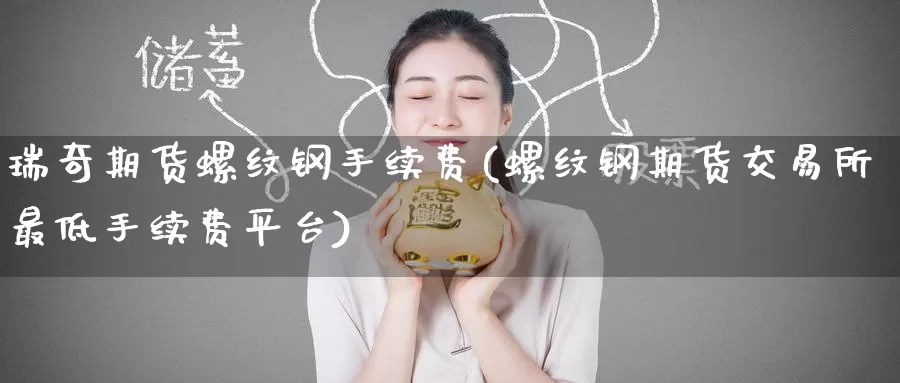 瑞奇期货螺纹钢手续费(螺纹钢期货交易所最低手续费平台)