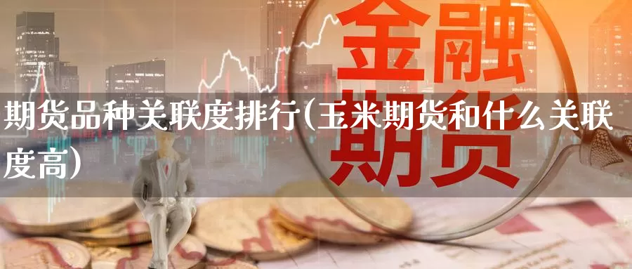 期货品种关联度排行(玉米期货和什么关联度高)