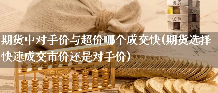期货中对手价与超价哪个成交快(期货选择快速成交市价还是对手价)