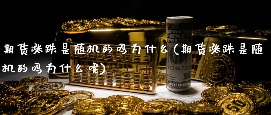 期货涨跌是随机的吗为什么(期货涨跌是随机的吗为什么呢)