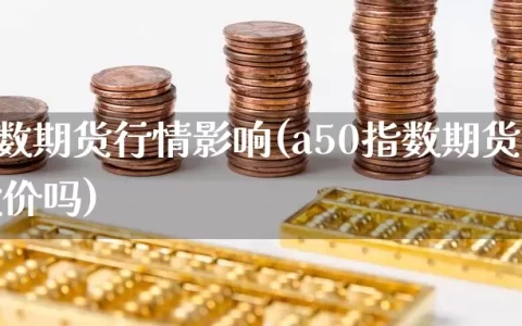 a50指数期货行情影响(a50指数期货行情影响股价吗)
