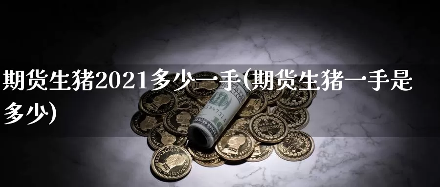 期货生猪2021多少一手(期货生猪一手是多少)